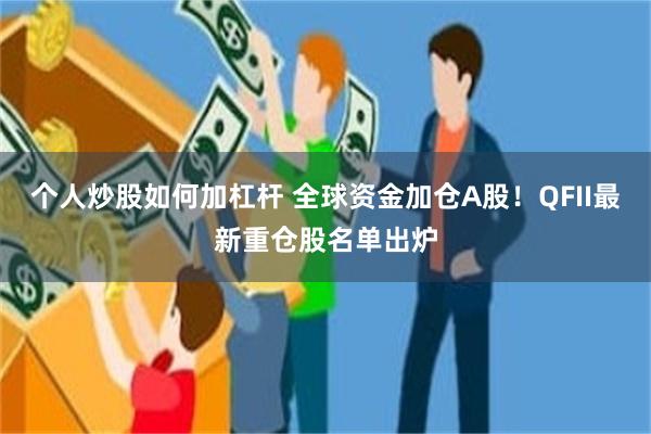 个人炒股如何加杠杆 全球资金加仓A股！QFII最新重仓股名单出炉