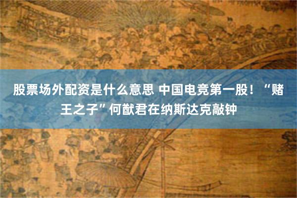 股票场外配资是什么意思 中国电竞第一股！“赌王之子”何猷君在纳斯达克敲钟