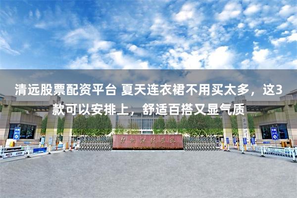 清远股票配资平台 夏天连衣裙不用买太多，这3款可以安排上，舒适百搭又显气质