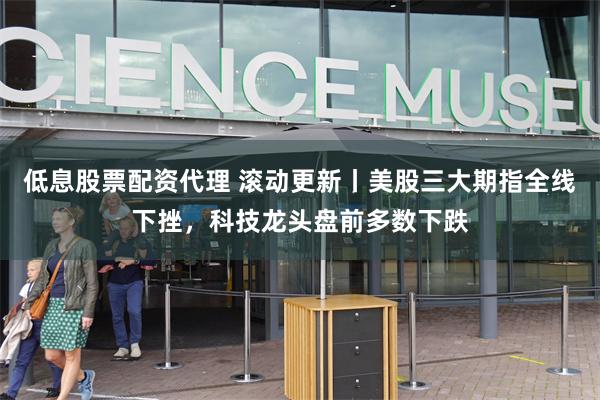 低息股票配资代理 滚动更新丨美股三大期指全线下挫，科技龙头盘前多数下跌