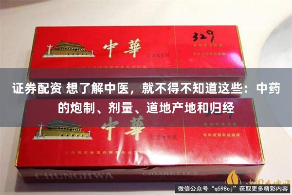 证券配资 想了解中医，就不得不知道这些：中药的炮制、剂量、道地产地和归经