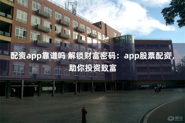 配资app靠谱吗 解锁财富密码：app股票配资，助你投资致富