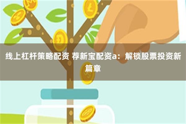 线上杠杆策略配资 荐新宝配资a：解锁股票投资新篇章