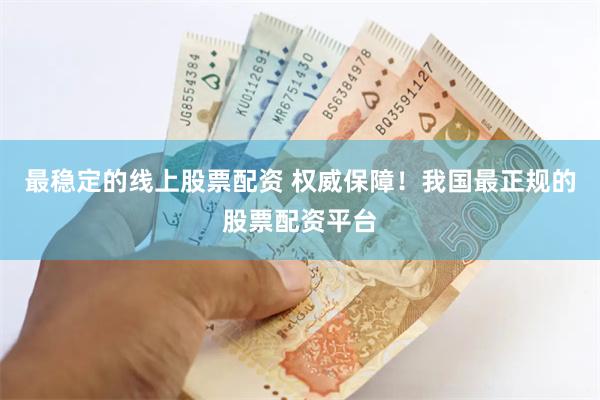 最稳定的线上股票配资 权威保障！我国最正规的股票配资平台