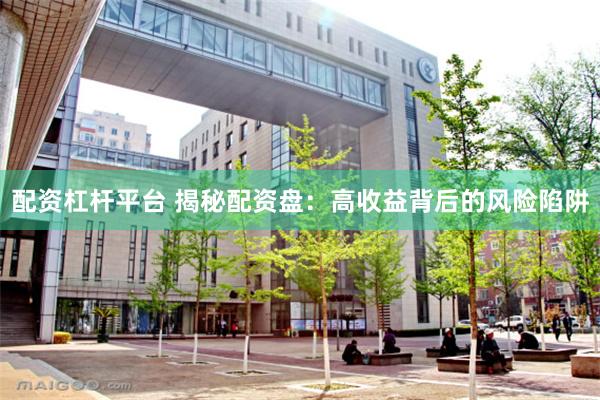 配资杠杆平台 揭秘配资盘：高收益背后的风险陷阱