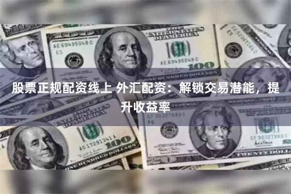 股票正规配资线上 外汇配资：解锁交易潜能，提升收益率