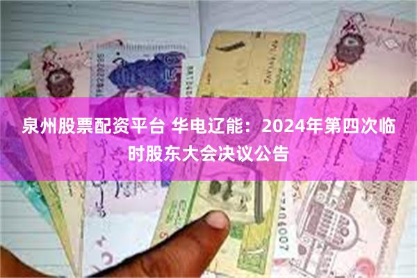 泉州股票配资平台 华电辽能：2024年第四次临时股东大会决议公告