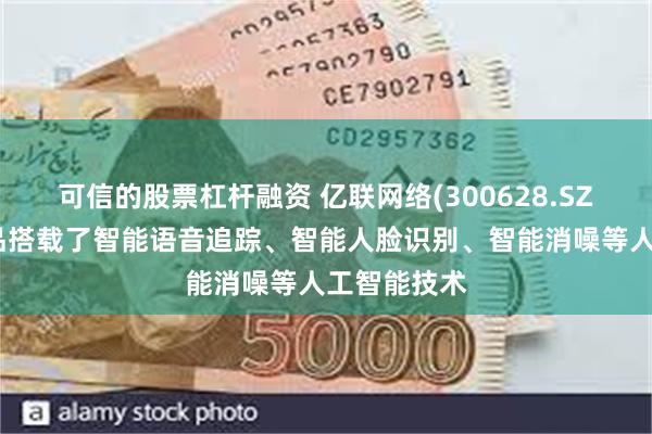 可信的股票杠杆融资 亿联网络(300628.SZ)：部分产品搭载了智能语音追踪、智能人脸识别、智能消噪等人工智能技术