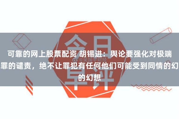 可靠的网上股票配资 胡锡进：舆论要强化对极端犯罪的谴责，绝不让罪犯有任何他们可能受到同情的幻想