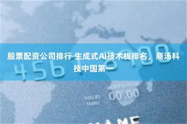 股票配资公司排行 生成式AI技术栈排名，商汤科技中国第一