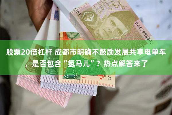 股票20倍杠杆 成都市明确不鼓励发展共享电单车，是否包含“氢马儿”？热点解答来了