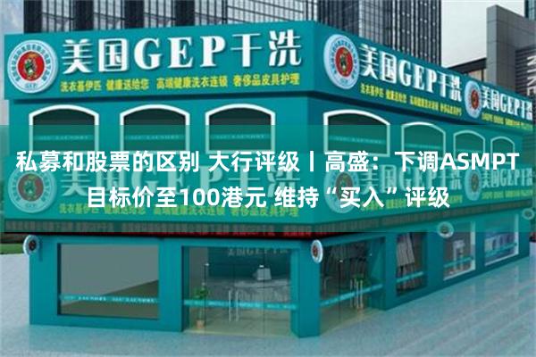 私募和股票的区别 大行评级丨高盛：下调ASMPT目标价至100港元 维持“买入”评级
