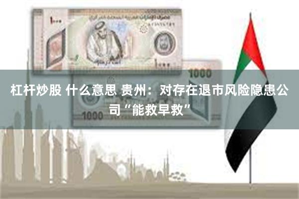 杠杆炒股 什么意思 贵州：对存在退市风险隐患公司“能救早救”