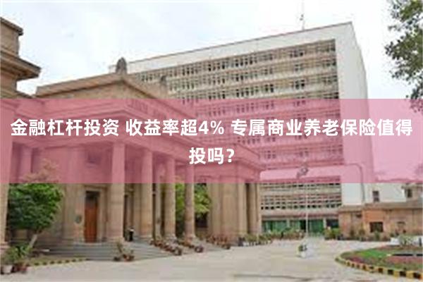 金融杠杆投资 收益率超4% 专属商业养老保险值得投吗？