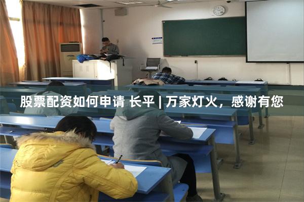 股票配资如何申请 长平 | 万家灯火，感谢有您