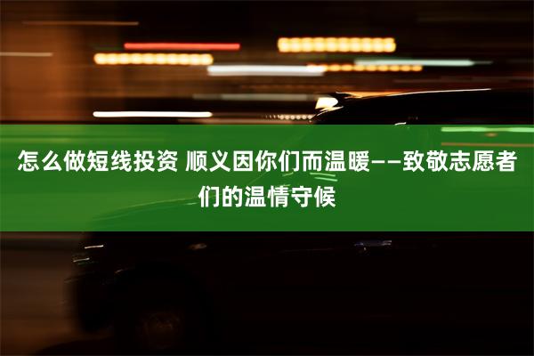 怎么做短线投资 顺义因你们而温暖——致敬志愿者们的温情守候