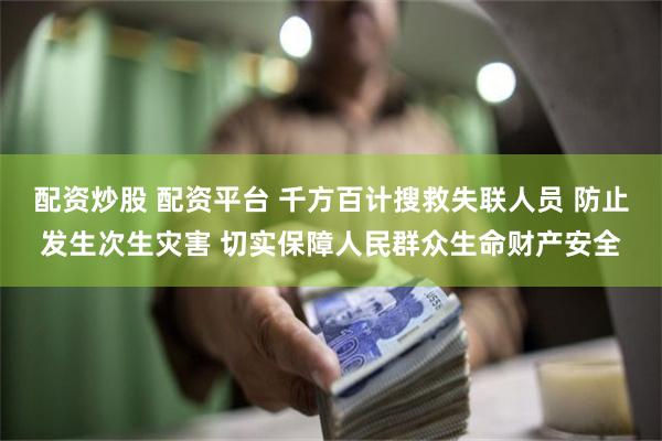 配资炒股 配资平台 千方百计搜救失联人员 防止发生次生灾害 切实保障人民群众生命财产安全