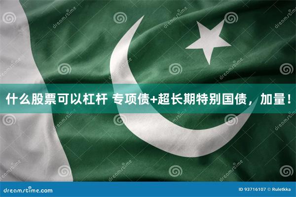 什么股票可以杠杆 专项债+超长期特别国债，加量！
