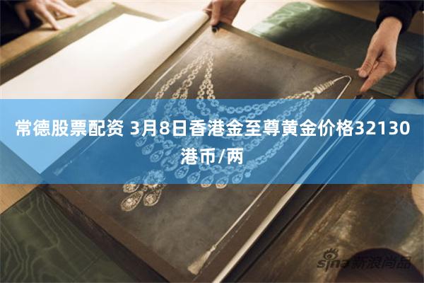 常德股票配资 3月8日香港金至尊黄金价格32130港币/两