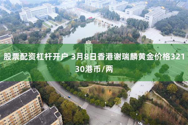 股票配资杠杆开户 3月8日香港谢瑞麟黄金价格32130港币/两