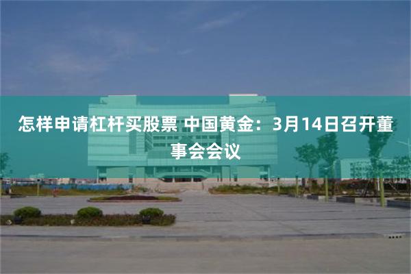 怎样申请杠杆买股票 中国黄金：3月14日召开董事会会议