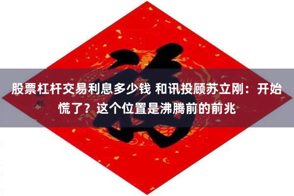 股票杠杆交易利息多少钱 和讯投顾苏立刚：开始慌了？这个位置是沸腾前的前兆