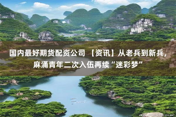 国内最好期货配资公司 【资讯】从老兵到新兵，麻涌青年二次入伍再续“迷彩梦”