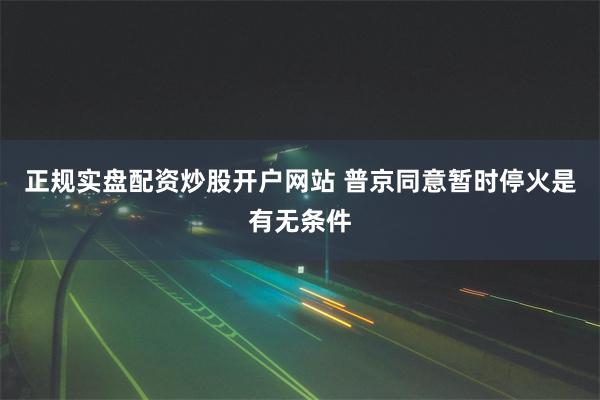 正规实盘配资炒股开户网站 普京同意暂时停火是有无条件