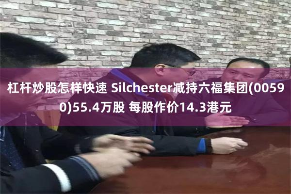 杠杆炒股怎样快速 Silchester减持六福集团(00590)55.4万股 每股作价14.3港元