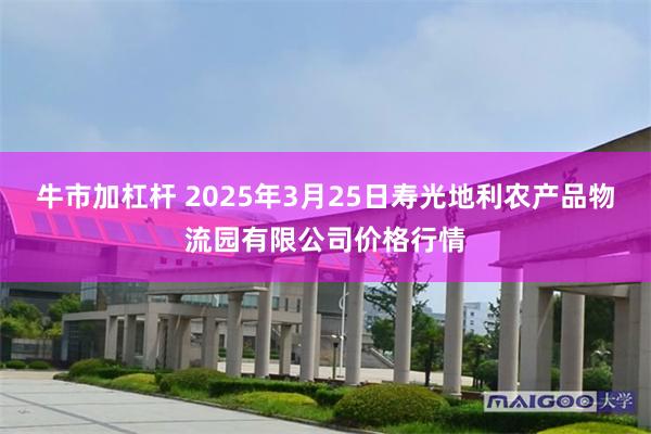 牛市加杠杆 2025年3月25日寿光地利农产品物流园有限公司价格行情