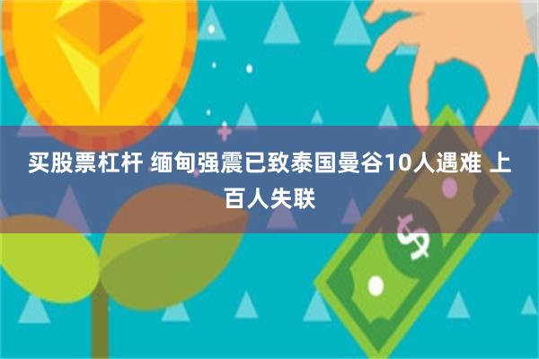 买股票杠杆 缅甸强震已致泰国曼谷10人遇难 上百人失联