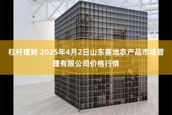 杠杆理财 2025年4月2日山东喜地农产品市场管理有限公司价格行情