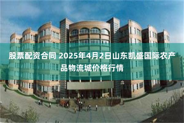 股票配资合同 2025年4月2日山东凯盛国际农产品物流城价格行情