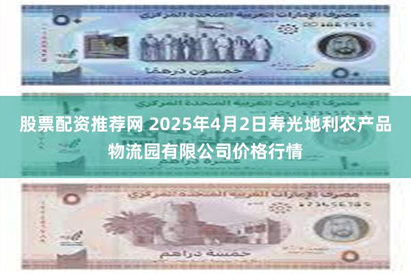 股票配资推荐网 2025年4月2日寿光地利农产品物流园有限公司价格行情