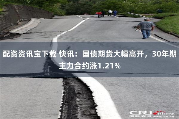 配资资讯宝下载 快讯：国债期货大幅高开，30年期主力合约涨1.21%