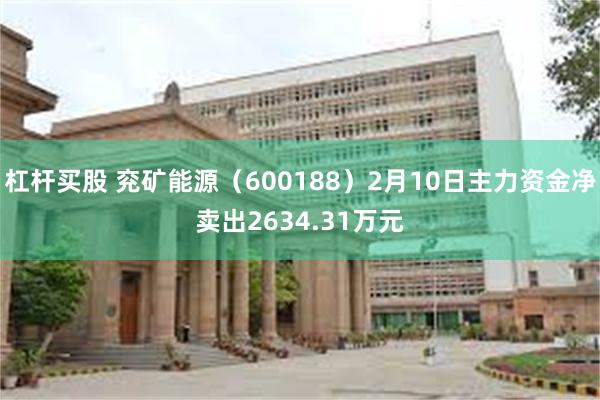杠杆买股 兖矿能源（600188）2月10日主力资金净卖出2634.31万元