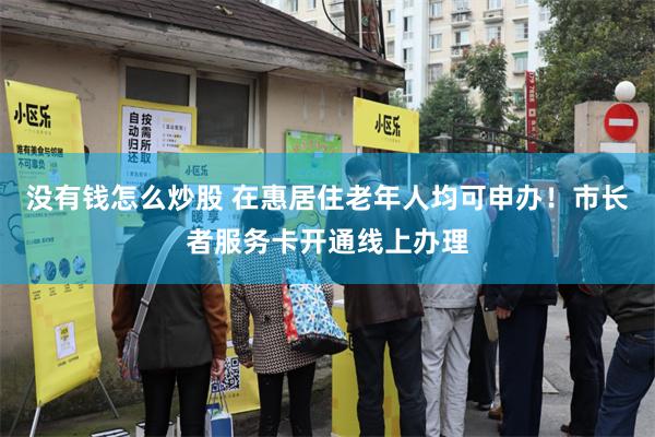没有钱怎么炒股 在惠居住老年人均可申办！市长者服务卡开通线上办理