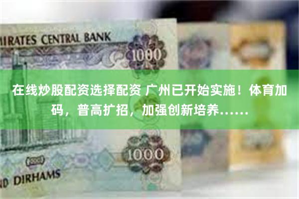 在线炒股配资选择配资 广州已开始实施！体育加码，普高扩招，加强创新培养……