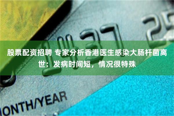 股票配资招聘 专家分析香港医生感染大肠杆菌离世：发病时间短，情况很特殊