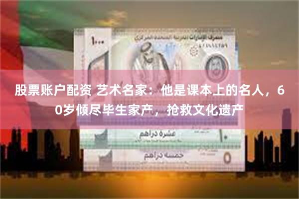 股票账户配资 艺术名家：他是课本上的名人，60岁倾尽毕生家产，抢救文化遗产