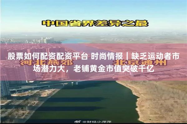 股票如何配资配资平台 时尚情报｜缺乏运动者市场潜力大，老铺黄金市值突破千亿