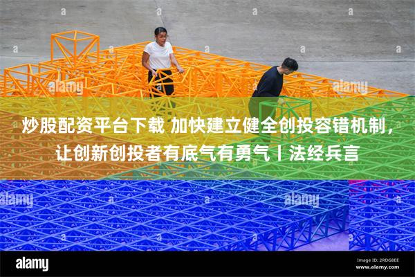 炒股配资平台下载 加快建立健全创投容错机制，让创新创投者有底气有勇气丨法经兵言