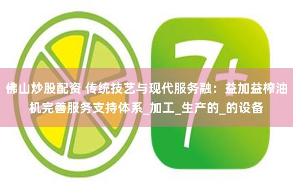 佛山炒股配资 传统技艺与现代服务融：益加益榨油机完善服务支持体系_加工_生产的_的设备