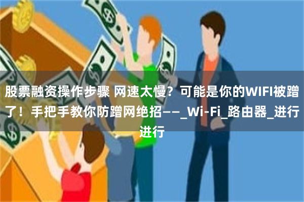 股票融资操作步骤 网速太慢？可能是你的WIFI被蹭了！手把手教你防蹭网绝招——_Wi-Fi_路由器_进行