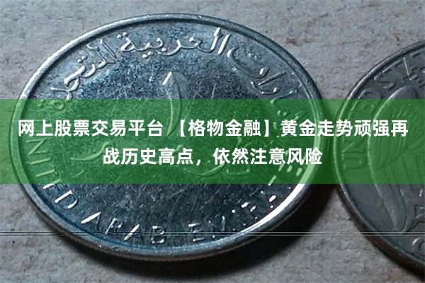 网上股票交易平台 【格物金融】黄金走势顽强再战历史高点，依然注意风险