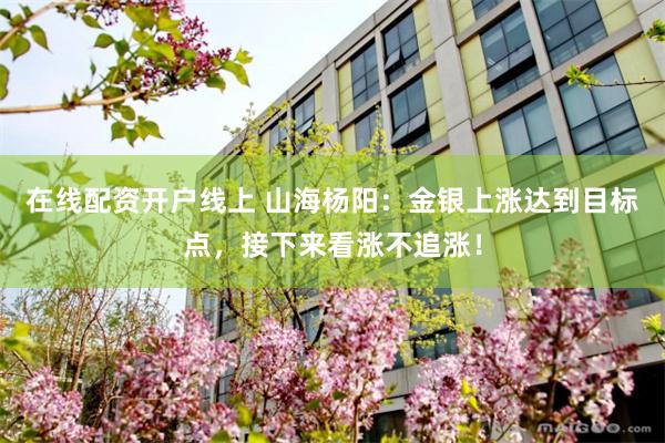 在线配资开户线上 山海杨阳：金银上涨达到目标点，接下来看涨不追涨！