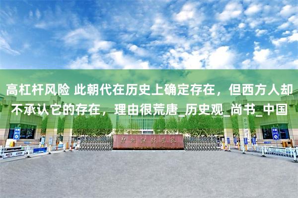 高杠杆风险 此朝代在历史上确定存在，但西方人却不承认它的存在，理由很荒唐_历史观_尚书_中国