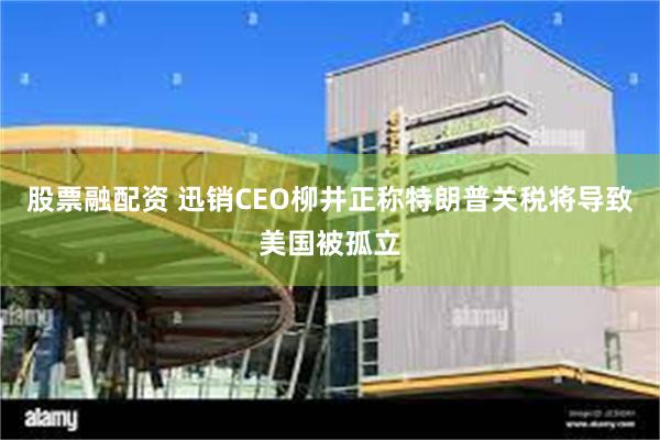 股票融配资 迅销CEO柳井正称特朗普关税将导致美国被孤立
