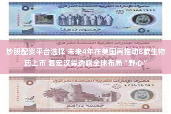 炒股配资平台选择 未来4年在美国再推动8款生物药上市 复宏汉霖透露全球布局“野心”