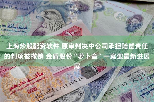 上海炒股配资软件 原审判决中公司承担赔偿责任的判项被撤销 金盾股份“萝卜章”一案迎最新进展